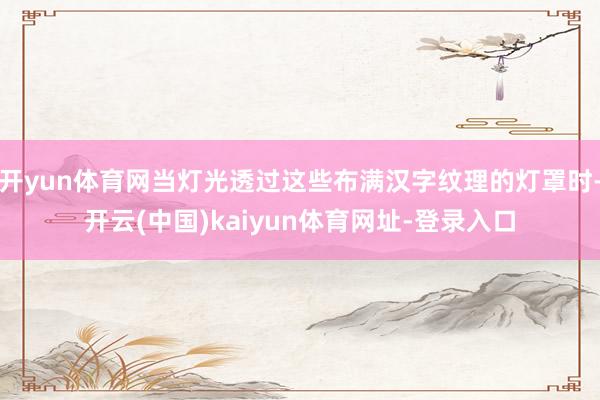 开yun体育网当灯光透过这些布满汉字纹理的灯罩时-开云(中国)kaiyun体育网址-登录入口