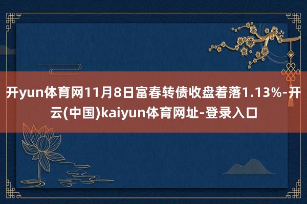 开yun体育网11月8日富春转债收盘着落1.13%-开云(中国)kaiyun体育网址-登录入口