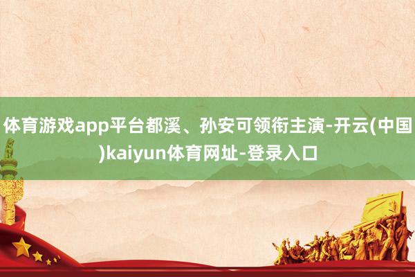 体育游戏app平台都溪、孙安可领衔主演-开云(中国)kaiyun体育网址-登录入口