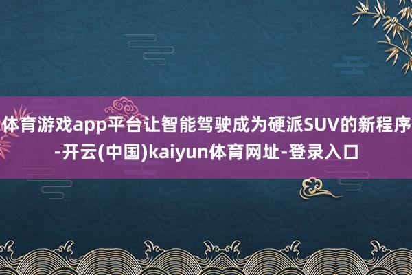 体育游戏app平台让智能驾驶成为硬派SUV的新程序-开云(中国)kaiyun体育网址-登录入口