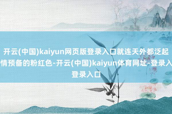 开云(中国)kaiyun网页版登录入口就连天外都泛起柔情预备的粉红色-开云(中国)kaiyun体育网址-登录入口