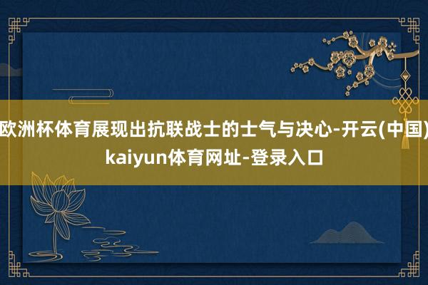 欧洲杯体育展现出抗联战士的士气与决心-开云(中国)kaiyun体育网址-登录入口