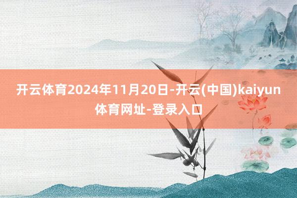 开云体育2024年11月20日-开云(中国)kaiyun体育网址-登录入口