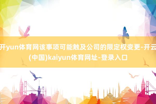 开yun体育网该事项可能触及公司的限定权变更-开云(中国)kaiyun体育网址-登录入口