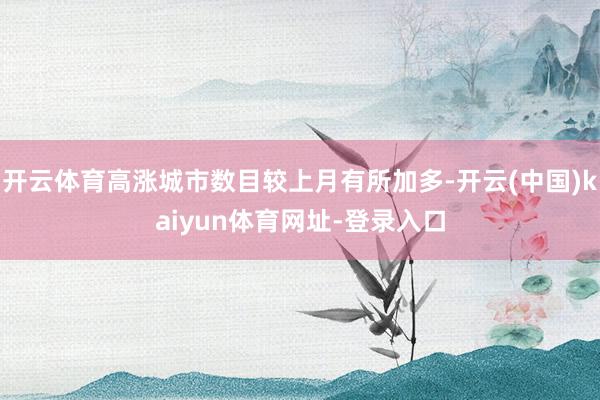 开云体育高涨城市数目较上月有所加多-开云(中国)kaiyun体育网址-登录入口