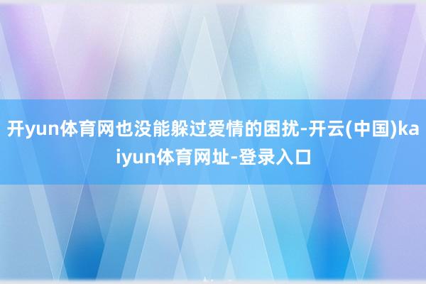 开yun体育网也没能躲过爱情的困扰-开云(中国)kaiyun体育网址-登录入口