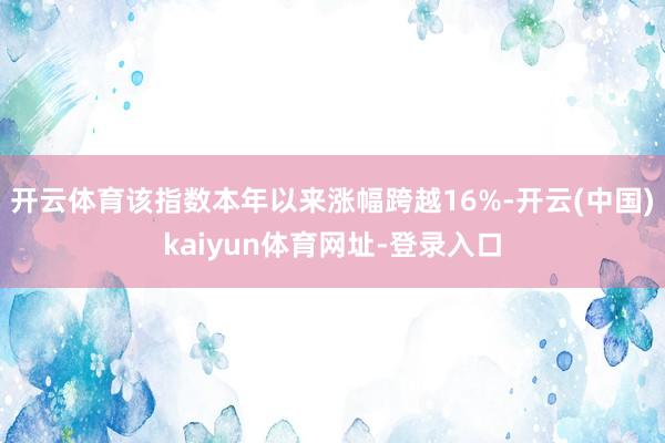 开云体育该指数本年以来涨幅跨越16%-开云(中国)kaiyun体育网址-登录入口