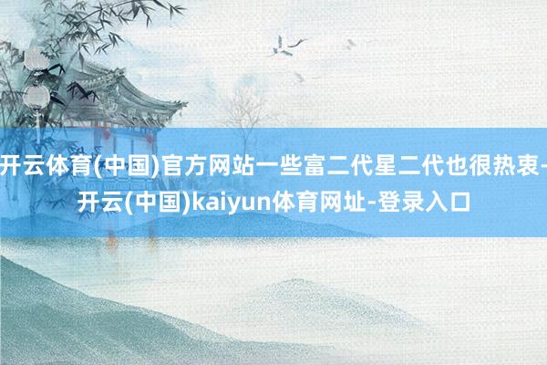 开云体育(中国)官方网站一些富二代星二代也很热衷-开云(中国)kaiyun体育网址-登录入口