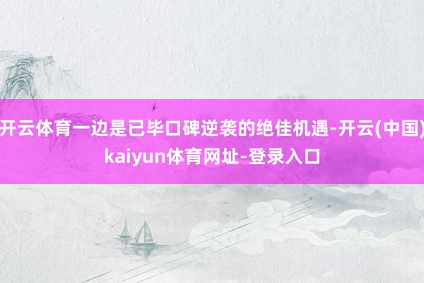 开云体育一边是已毕口碑逆袭的绝佳机遇-开云(中国)kaiyun体育网址-登录入口