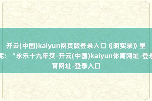 开云(中国)kaiyun网页版登录入口《明实录》里记住呢：“永乐十九年焚-开云(中国)kaiyun体育网址-登录入口