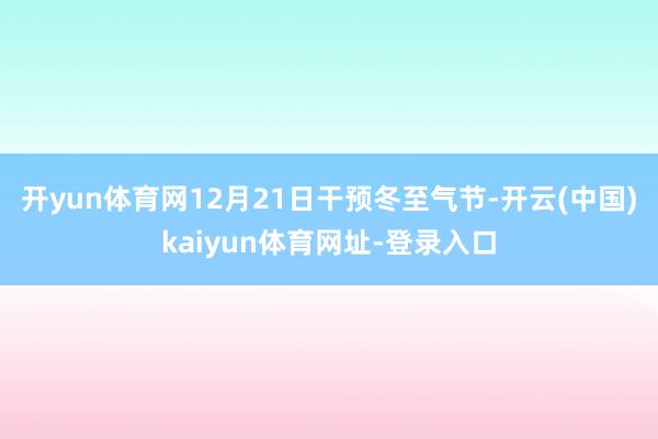 开yun体育网12月21日干预冬至气节-开云(中国)kaiyun体育网址-登录入口
