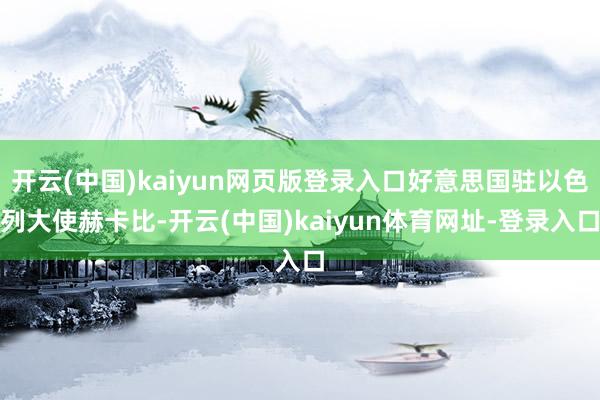 开云(中国)kaiyun网页版登录入口好意思国驻以色列大使赫卡比-开云(中国)kaiyun体育网址-登录入口