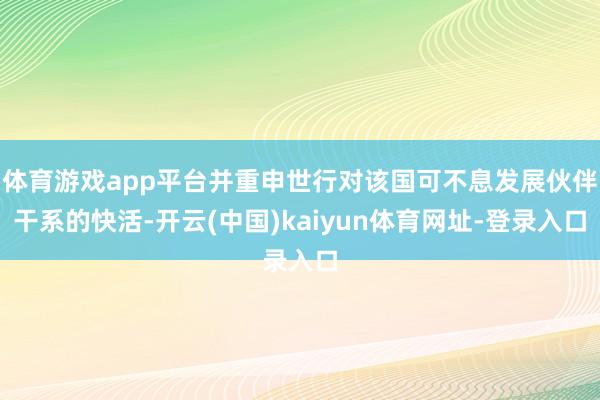 体育游戏app平台并重申世行对该国可不息发展伙伴干系的快活-开云(中国)kaiyun体育网址-登录入口