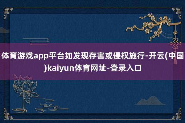 体育游戏app平台如发现存害或侵权施行-开云(中国)kaiyun体育网址-登录入口