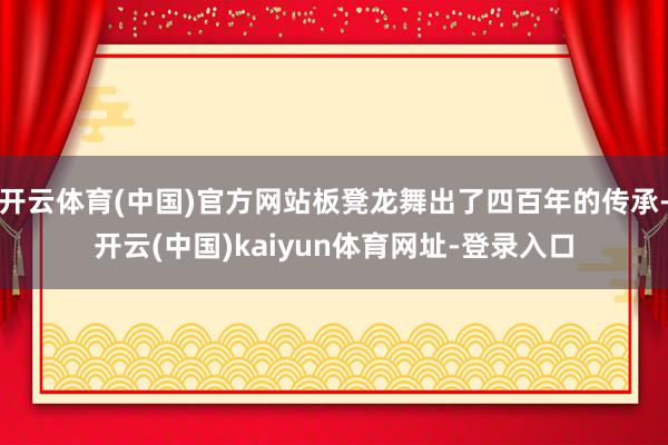 开云体育(中国)官方网站板凳龙舞出了四百年的传承-开云(中国)kaiyun体育网址-登录入口