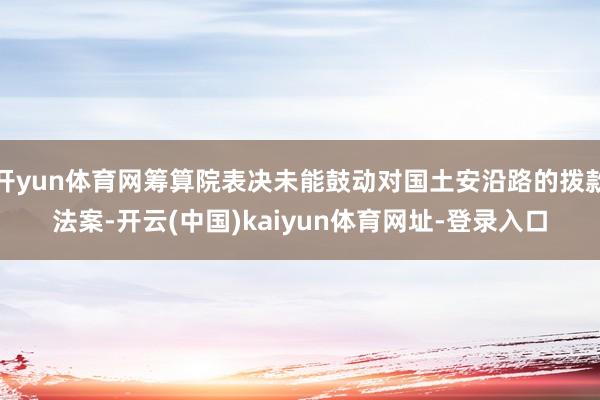 开yun体育网筹算院表决未能鼓动对国土安沿路的拨款法案-开云(中国)kaiyun体育网址-登录入口