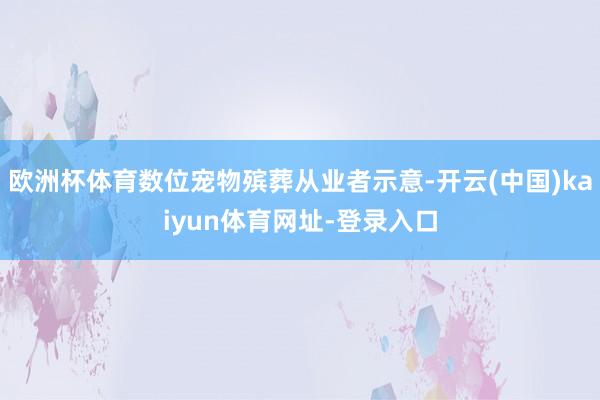 欧洲杯体育数位宠物殡葬从业者示意-开云(中国)kaiyun体育网址-登录入口