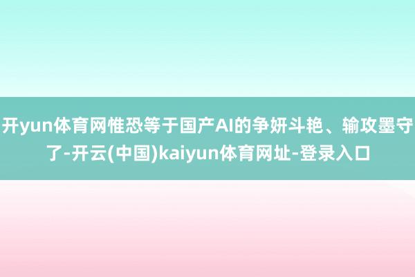 开yun体育网惟恐等于国产AI的争妍斗艳、输攻墨守了-开云(中国)kaiyun体育网址-登录入口