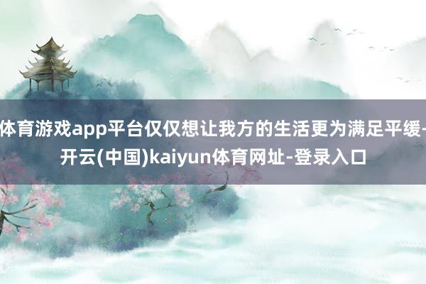 体育游戏app平台仅仅想让我方的生活更为满足平缓-开云(中国)kaiyun体育网址-登录入口