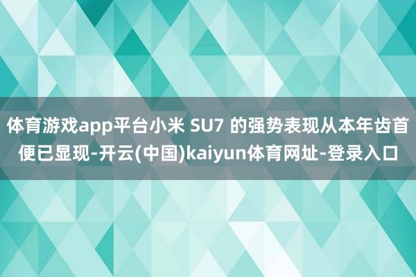 体育游戏app平台小米 SU7 的强势表现从本年齿首便已显现-开云(中国)kaiyun体育网址-登录入口