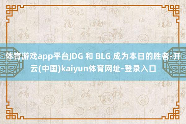 体育游戏app平台JDG 和 BLG 成为本日的胜者-开云(中国)kaiyun体育网址-登录入口