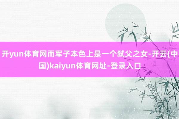 开yun体育网而军子本色上是一个弑父之女-开云(中国)kaiyun体育网址-登录入口