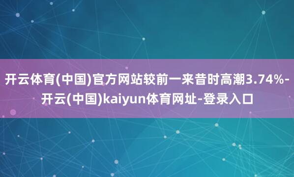 开云体育(中国)官方网站较前一来昔时高潮3.74%-开云(中国)kaiyun体育网址-登录入口