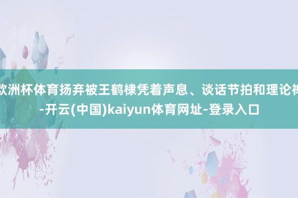 欧洲杯体育扬弃被王鹤棣凭着声息、谈话节拍和理论禅-开云(中国)kaiyun体育网址-登录入口