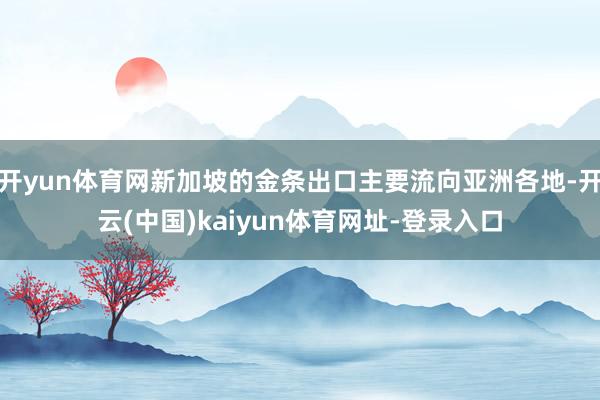 开yun体育网新加坡的金条出口主要流向亚洲各地-开云(中国)kaiyun体育网址-登录入口