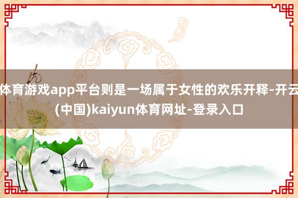 体育游戏app平台则是一场属于女性的欢乐开释-开云(中国)kaiyun体育网址-登录入口