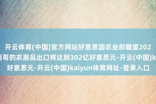 开云体育(中国)官方网站好意思国农业部瞻望2025财年好意思国对墨西哥的农居品出口将达到302亿好意思元-开云(中国)kaiyun体育网址-登录入口