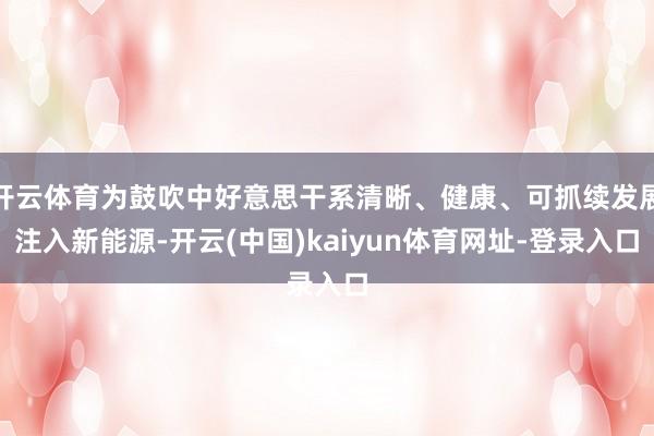 开云体育为鼓吹中好意思干系清晰、健康、可抓续发展注入新能源-开云(中国)kaiyun体育网址-登录入口