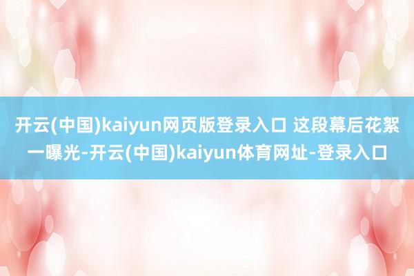 开云(中国)kaiyun网页版登录入口 这段幕后花絮一曝光-开云(中国)kaiyun体育网址-登录入口