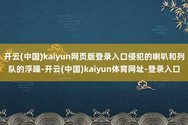开云(中国)kaiyun网页版登录入口侵犯的喇叭和列队的浮躁-开云(中国)kaiyun体育网址-登录入口