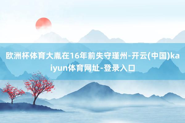 欧洲杯体育大胤在16年前失守瑾州-开云(中国)kaiyun体育网址-登录入口