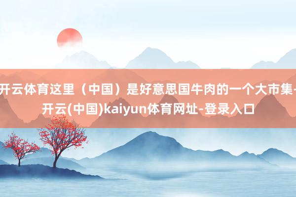 开云体育这里（中国）是好意思国牛肉的一个大市集-开云(中国)kaiyun体育网址-登录入口