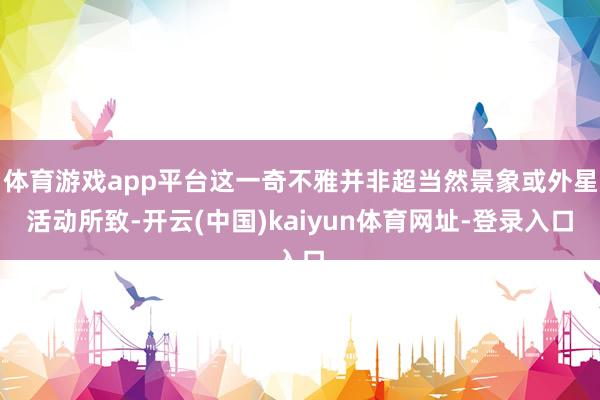 体育游戏app平台这一奇不雅并非超当然景象或外星活动所致-开云(中国)kaiyun体育网址-登录入口