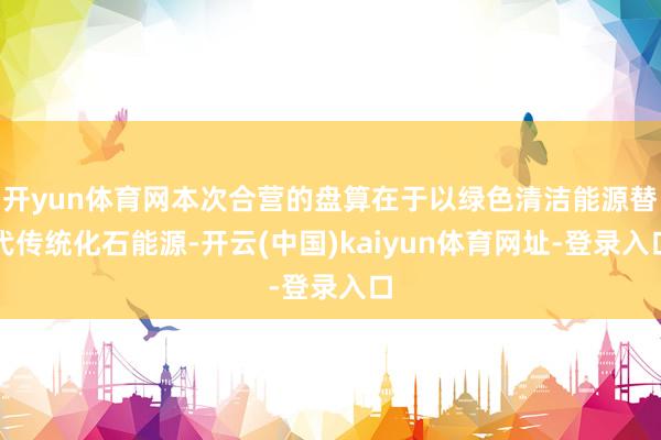 开yun体育网本次合营的盘算在于以绿色清洁能源替代传统化石能源-开云(中国)kaiyun体育网址-登录入口