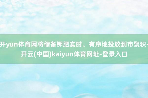 开yun体育网将储备钾肥实时、有序地投放到市聚积-开云(中国)kaiyun体育网址-登录入口