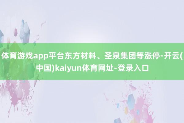 体育游戏app平台东方材料、圣泉集团等涨停-开云(中国)kaiyun体育网址-登录入口