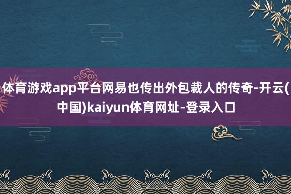 体育游戏app平台网易也传出外包裁人的传奇-开云(中国)kaiyun体育网址-登录入口
