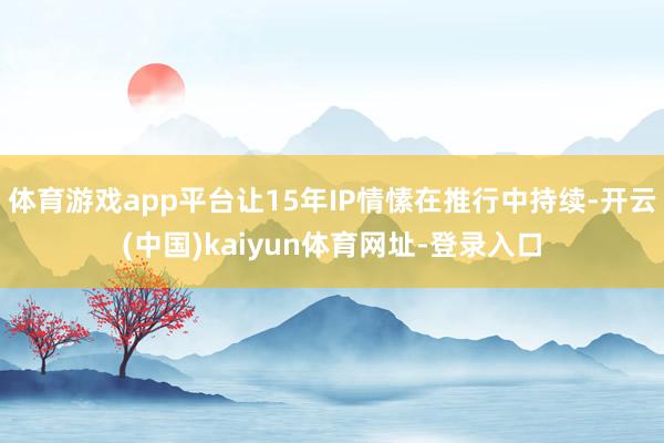 体育游戏app平台让15年IP情愫在推行中持续-开云(中国)kaiyun体育网址-登录入口