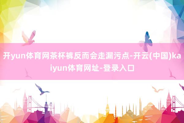 开yun体育网茶杯裤反而会走漏污点-开云(中国)kaiyun体育网址-登录入口