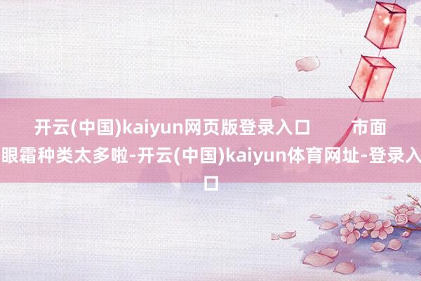 开云(中国)kaiyun网页版登录入口        市面上眼霜种类太多啦-开云(中国)kaiyun体育网址-登录入口