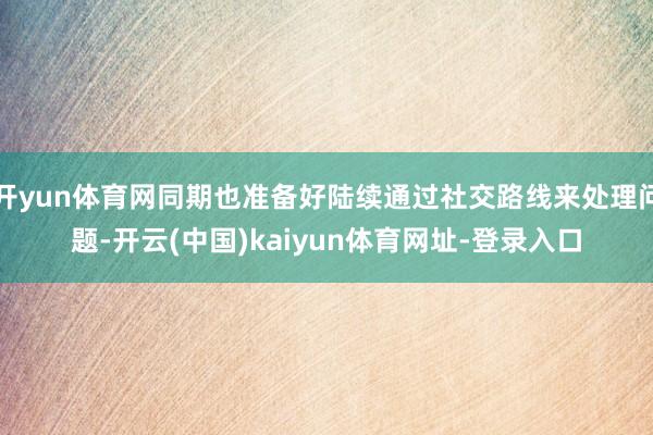 开yun体育网同期也准备好陆续通过社交路线来处理问题-开云(中国)kaiyun体育网址-登录入口