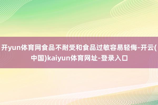 开yun体育网食品不耐受和食品过敏容易轻侮-开云(中国)kaiyun体育网址-登录入口