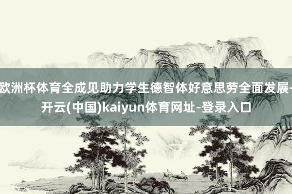 欧洲杯体育全成见助力学生德智体好意思劳全面发展-开云(中国)kaiyun体育网址-登录入口