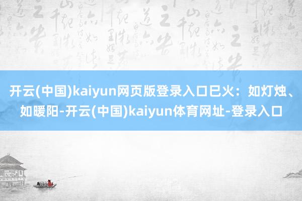 开云(中国)kaiyun网页版登录入口巳火：如灯烛、如暖阳-开云(中国)kaiyun体育网址-登录入口