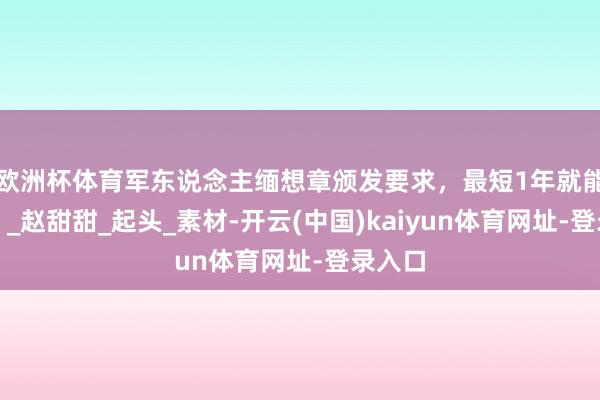 欧洲杯体育军东说念主缅想章颁发要求，最短1年就能获取！_赵甜甜_起头_素材-开云(中国)kaiyun体育网址-登录入口