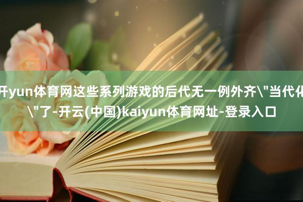开yun体育网这些系列游戏的后代无一例外齐＂当代化＂了-开云(中国)kaiyun体育网址-登录入口